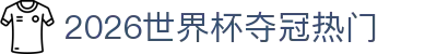 2026世界杯夺冠热门- 争冠球队盘点与赛程难度分析